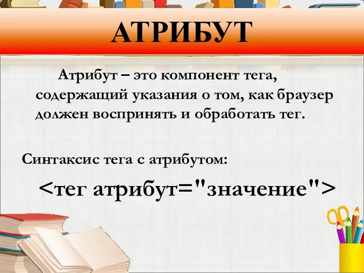 АТРИБУТ Атрибут – это компонент тега, содержащий указания о том,