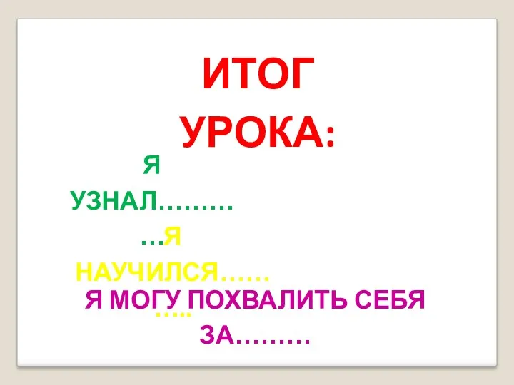 ИТОГ УРОКА: Я УЗНАЛ………… Я НАУЧИЛСЯ……….. Я МОГУ ПОХВАЛИТЬ СЕБЯ ЗА………