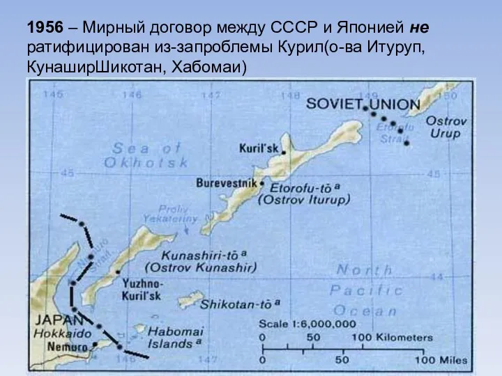 1956 – Мирный договор между СССР и Японией не ратифицирован из-запроблемы Курил(о-ва Итуруп, КунаширШикотан, Хабомаи)