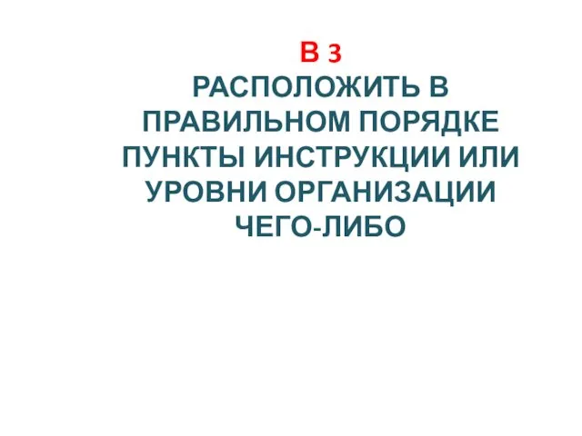 В 3 РАСПОЛОЖИТЬ В ПРАВИЛЬНОМ ПОРЯДКЕ ПУНКТЫ ИНСТРУКЦИИ ИЛИ УРОВНИ ОРГАНИЗАЦИИ ЧЕГО-ЛИБО