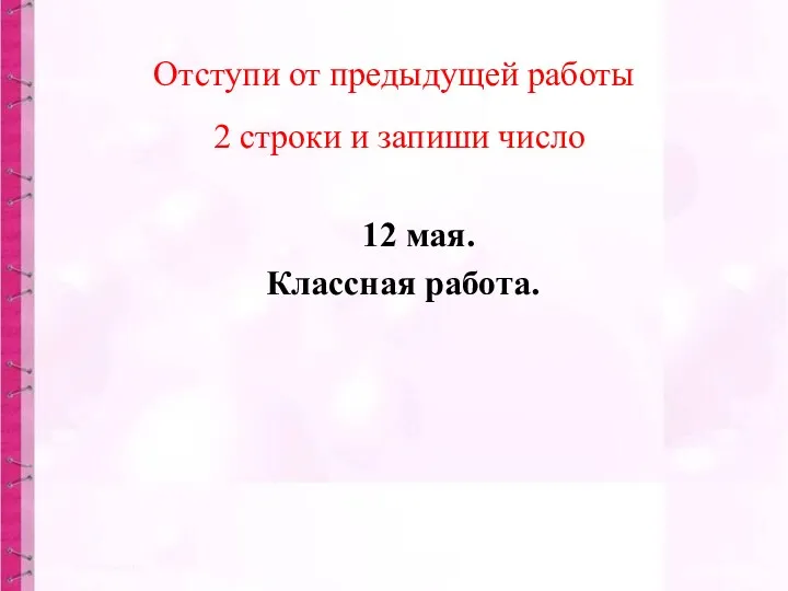 Отступи от предыдущей работы 2 строки и запиши число 12 мая. Классная работа.