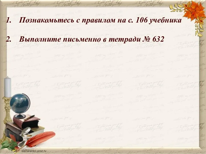 Познакомьтесь с правилом на с. 106 учебника Выполните письменно в тетради № 632