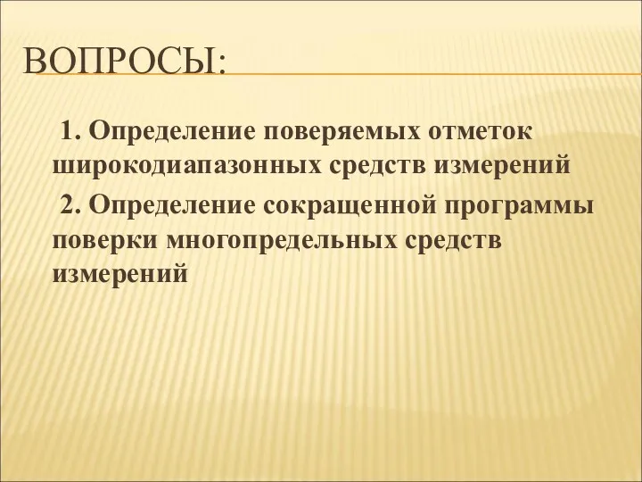 ВОПРОСЫ: 1. Определение поверяемых отметок широкодиапазонных средств измерений 2. Определение сокращенной программы поверки многопредельных средств измерений