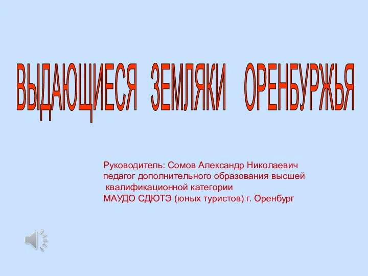 ВЫДАЮЩИЕСЯ ЗЕМЛЯКИ ОРЕНБУРЖЬЯ Руководитель: Сомов Александр Николаевич педагог дополнительного образования