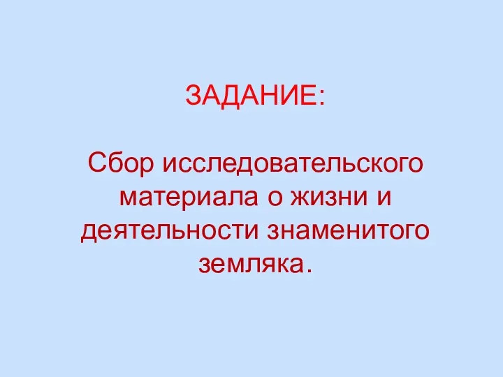 ЗАДАНИЕ: Сбор исследовательского материала о жизни и деятельности знаменитого земляка.