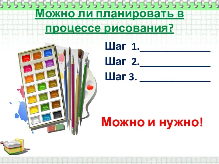 Можно ли планировать в процессе рисования? Шаг 1._____________ Шаг 2._____________ Шаг 3. _____________ Можно и нужно!