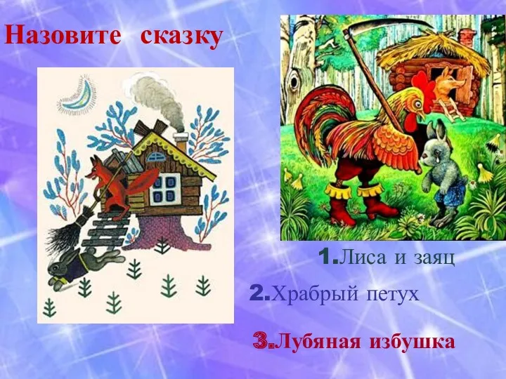 1.Лиса и заяц 2.Храбрый петух 3.Лубяная избушка Назовите сказку