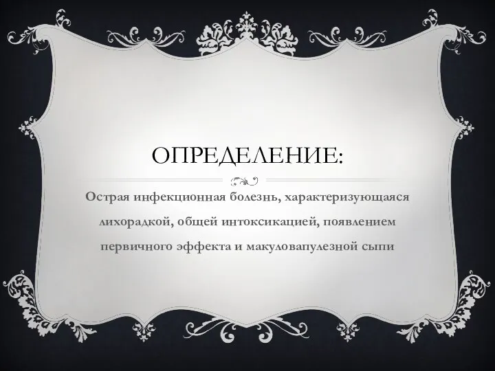 ОПРЕДЕЛЕНИЕ: Острая инфекционная болезнь, характеризующаяся лихорадкой, общей интоксикацией, появлением первичного эффекта и макуловапулезной сыпи