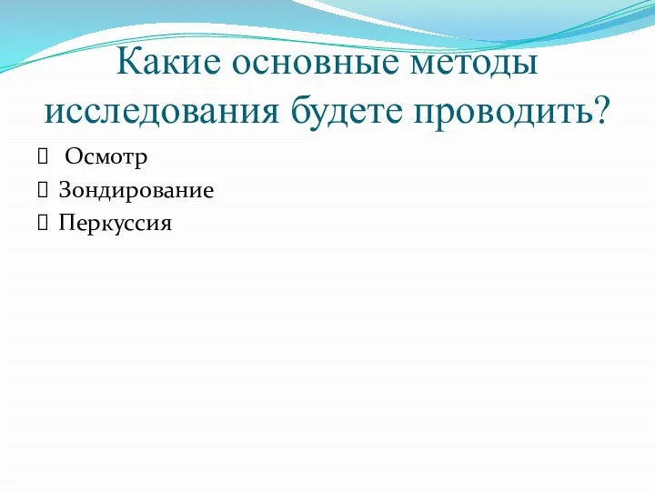 Какие основные методы исследования будете проводить? Осмотр Зондирование Перкуссия