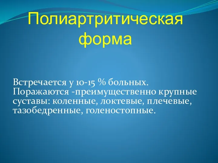 Полиартритическая форма Встречается у 10-15 % больных. Поражаются -преимущественно крупные суставы: коленные, локтевые, плечевые, тазобедренные, голеностопные.