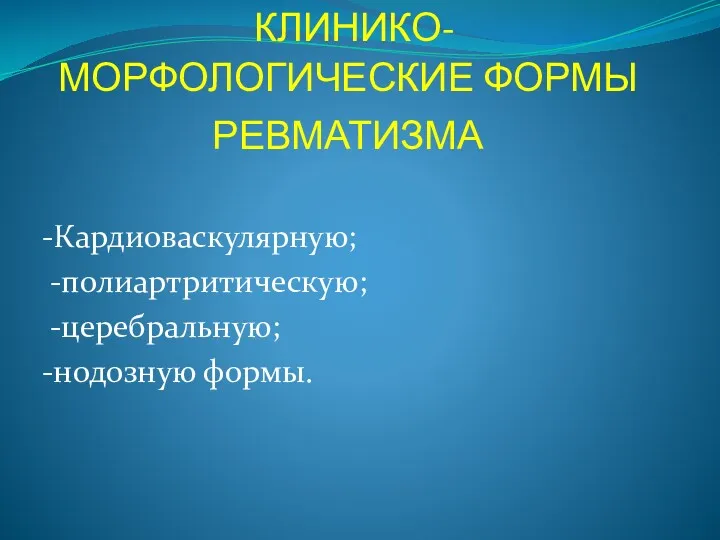 КЛИНИКО-МОРФОЛОГИЧЕСКИЕ ФОРМЫ РЕВМАТИЗМА -Кардиоваскулярную; -полиартритическую; -церебральную; -нодозную формы.