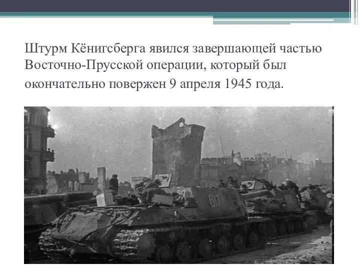 Штурм Кёнигсберга явился завершающей частью Восточно-Прусской операции, который был окончательно повержен 9 апреля 1945 года.