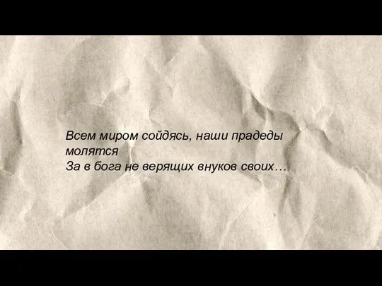 Всем миром сойдясь, наши прадеды молятся За в бога не верящих внуков своих…