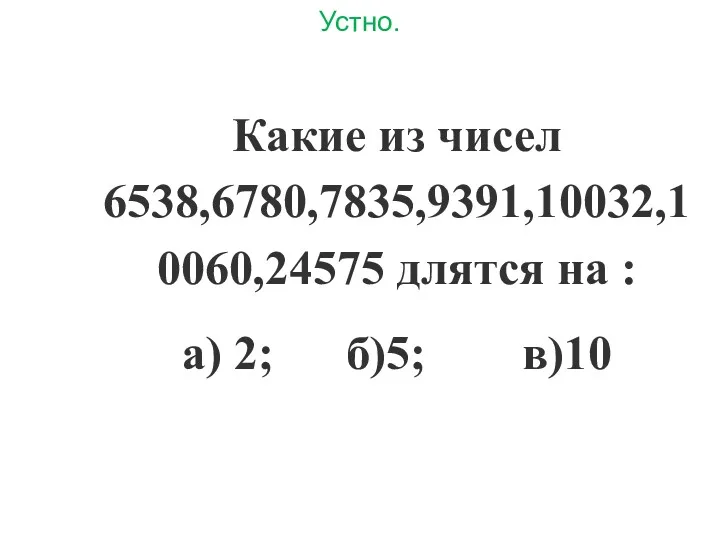 Устно. Какие из чисел 6538,6780,7835,9391,10032,10060,24575 длятся на : а) 2; б)5; в)10