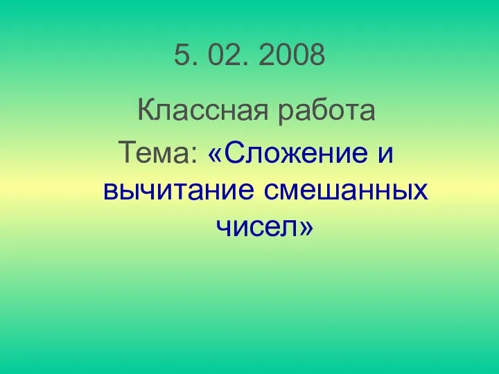 5. 02. 2008 Классная работа Тема: «Сложение и вычитание смешанных чисел»