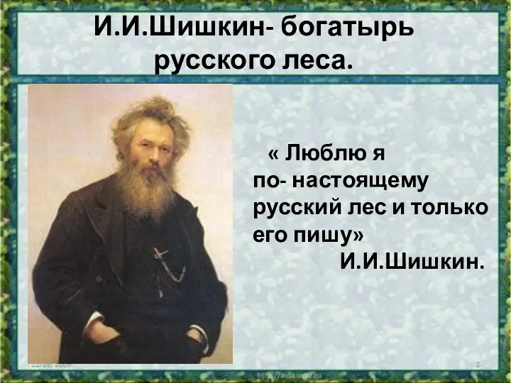 И.И.Шишкин- богатырь русского леса. « Люблю я по- настоящему русский лес и только его пишу» И.И.Шишкин.