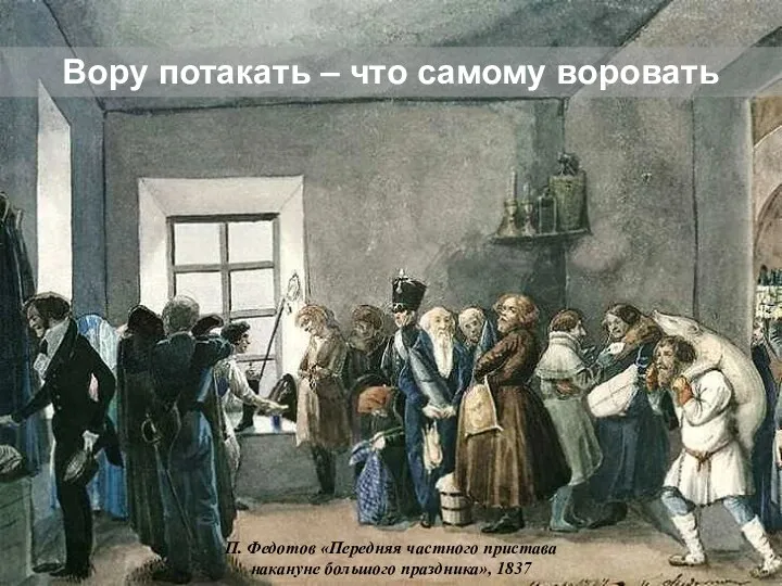 П. Федотов «Передняя частного пристава накануне большого праздника», 1837 Вору потакать – что самому воровать