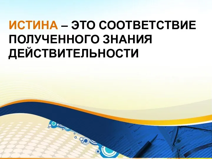 ИСТИНА – ЭТО СООТВЕТСТВИЕ ПОЛУЧЕННОГО ЗНАНИЯ ДЕЙСТВИТЕЛЬНОСТИ