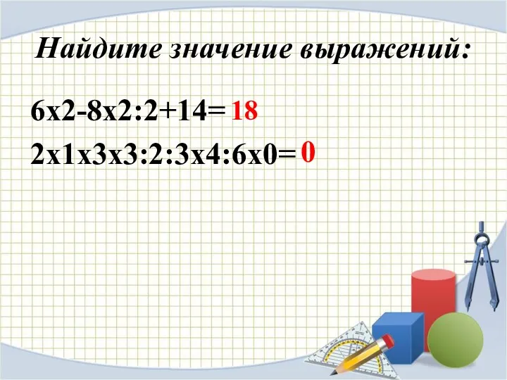 Найдите значение выражений: 6х2-8х2:2+14= 2х1х3х3:2:3х4:6х0= 18 0