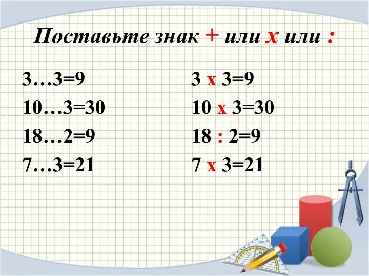 Поставьте знак + или х или : 3…3=9 10…3=30 18…2=9 7…3=21 3 х