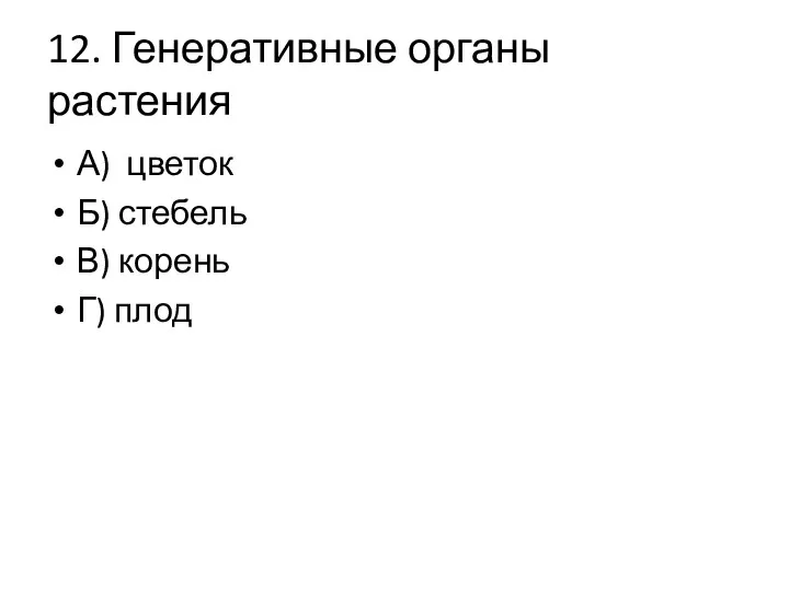 12. Генеративные органы растения А) цветок Б) стебель В) корень Г) плод