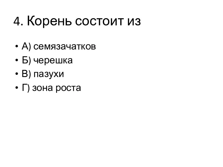 4. Корень состоит из А) семязачатков Б) черешка В) пазухи Г) зона роста