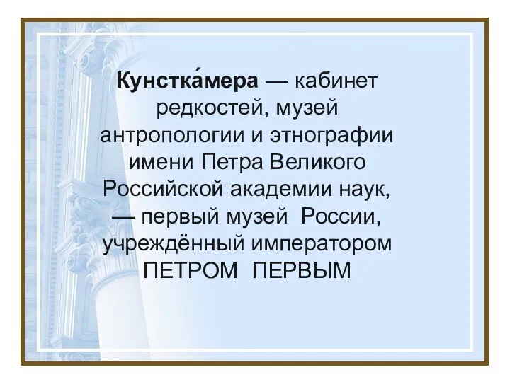 Кунстка́мера — кабинет редкостей, музей антропологии и этнографии имени Петра Великого Российской академии