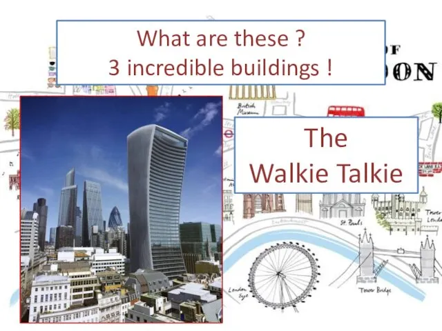 What are these ? 3 incredible buildings ! The Walkie Talkie