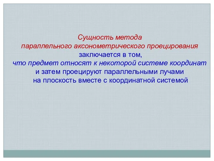 Сущность метода параллельного аксонометрического проецирования заключается в том, что предмет