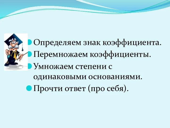 Определяем знак коэффициента. Перемножаем коэффициенты. Умножаем степени с одинаковыми основаниями. Прочти ответ (про себя).