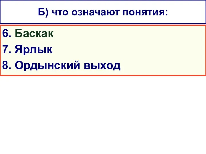 6. Баскак 7. Ярлык 8. Ордынский выход Б) что означают понятия: