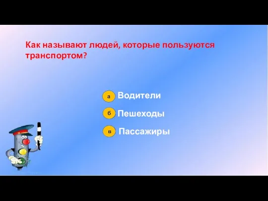 Как называют людей, которые пользуются транспортом? Водители Пешеходы Пассажиры а б в