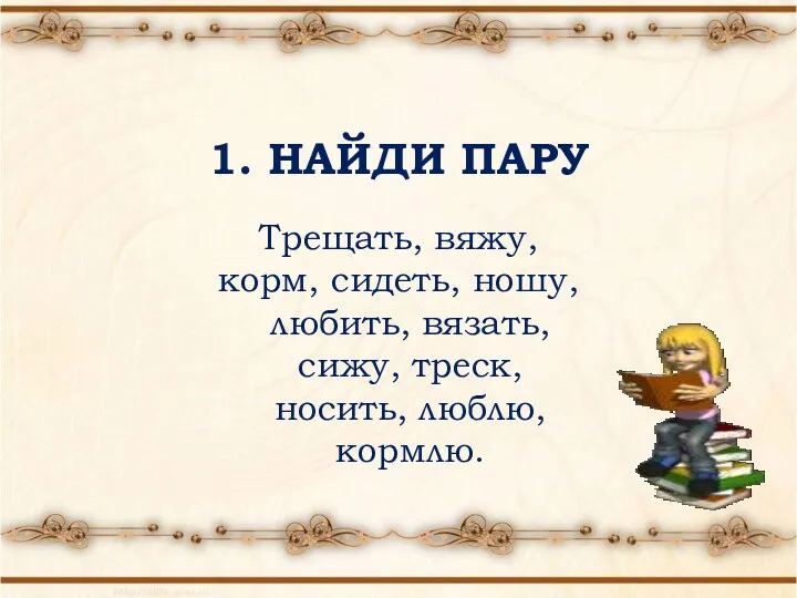 1. НАЙДИ ПАРУ Трещать, вяжу, корм, сидеть, ношу, любить, вязать, сижу, треск, носить, люблю, кормлю.