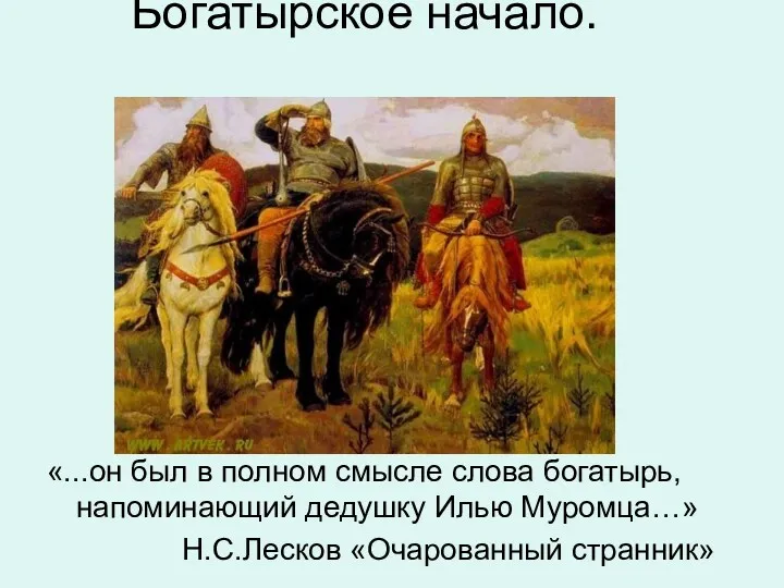 Богатырское начало. «...он был в полном смысле слова богатырь, напоминающий дедушку Илью Муромца…» Н.С.Лесков «Очарованный странник»