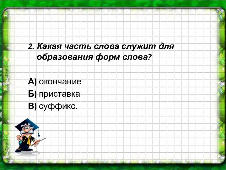 2. Какая часть слова служит для образования форм слова? А) окончание Б) приставка В) суффикс.