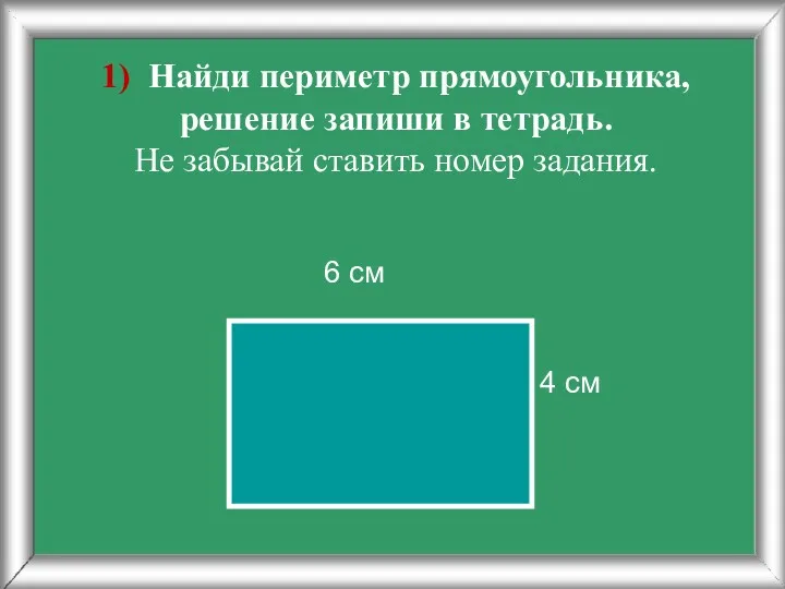 1) Найди периметр прямоугольника, решение запиши в тетрадь. Не забывай
