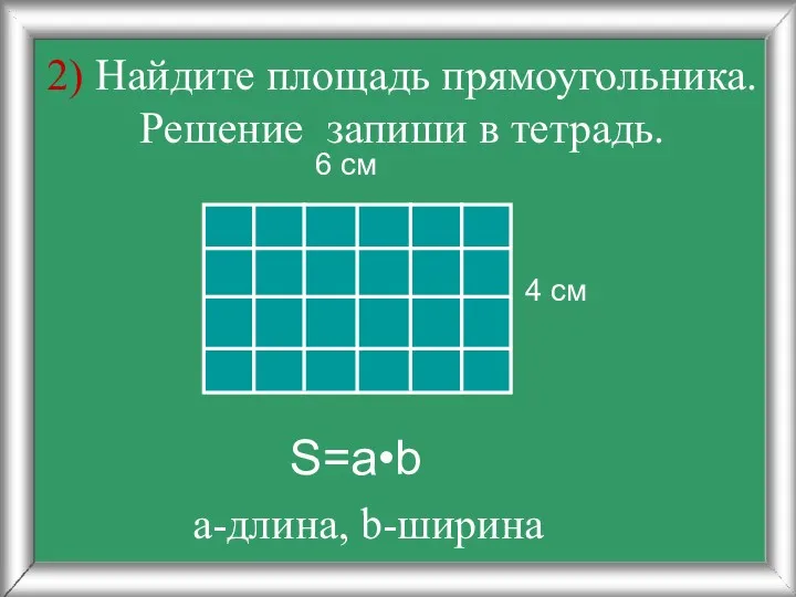 2) Найдите площадь прямоугольника. Решение запиши в тетрадь. 4 см 6 см S=a•b а-длина, b-ширина