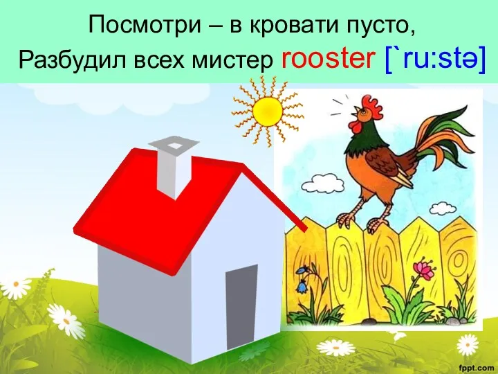 Посмотри – в кровати пусто, Разбудил всех мистер rooster [`ru:stə]