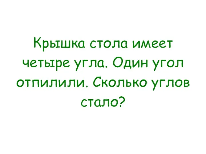 Крышка стола имеет четыре угла. Один угол отпилили. Сколько углов стало?