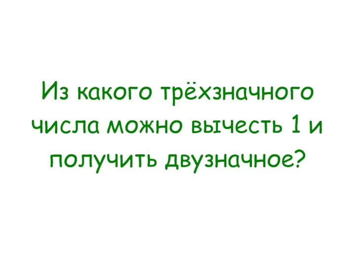 Из какого трёхзначного числа можно вычесть 1 и получить двузначное?