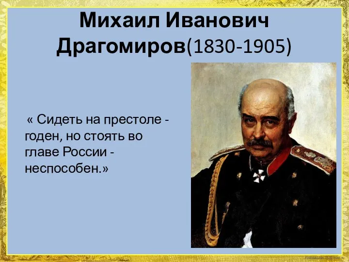 Михаил Иванович Драгомиров(1830-1905) « Сидеть на престоле - годен, но стоять во главе России - неспособен.»
