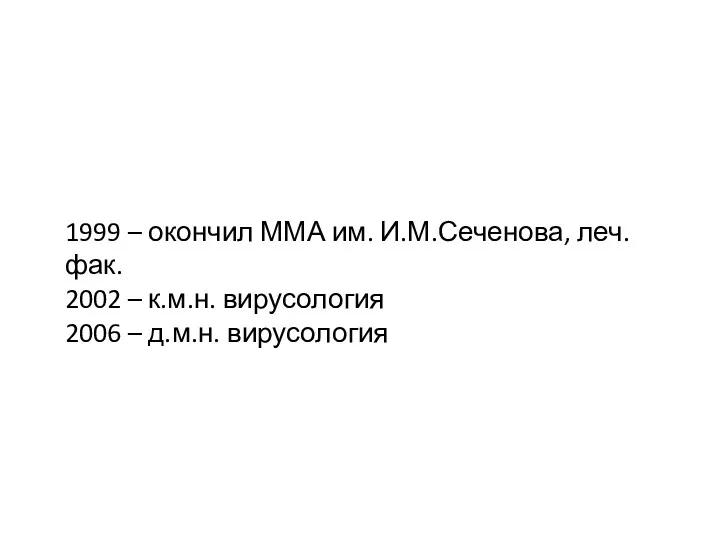 1999 – окончил ММА им. И.М.Сеченова, леч.фак. 2002 – к.м.н. вирусология 2006 – д.м.н. вирусология