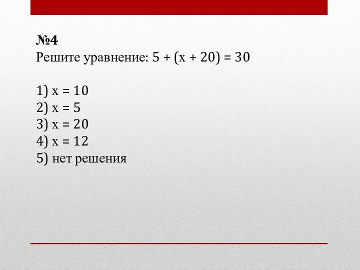 №4 Решите уравнение: 5 + (х + 20) = 30 1) х =