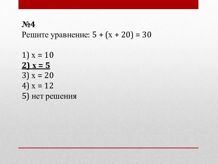 №4 Решите уравнение: 5 + (х + 20) = 30 1) х =