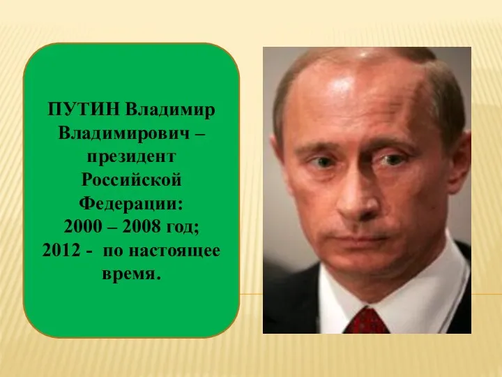 ПУТИН Владимир Владимирович – президент Российской Федерации: 2000 – 2008 год; 2012 - по настоящее время.