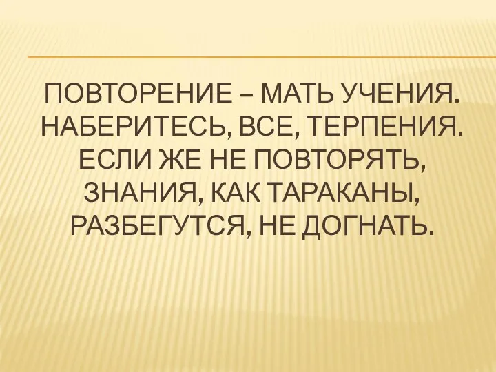 ПОВТОРЕНИЕ – МАТЬ УЧЕНИЯ. НАБЕРИТЕСЬ, ВСЕ, ТЕРПЕНИЯ. ЕСЛИ ЖЕ НЕ