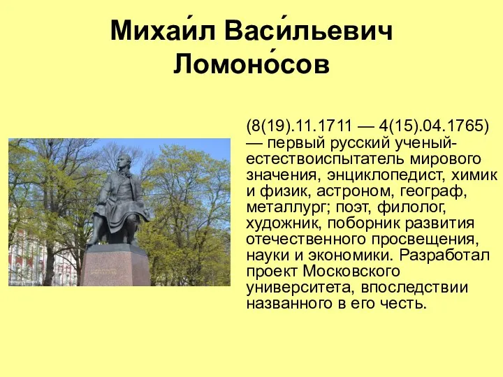Михаи́л Васи́льевич Ломоно́сов (8(19).11.1711 — 4(15).04.1765) — первый русский ученый-естествоиспытатель мирового значения, энциклопедист,