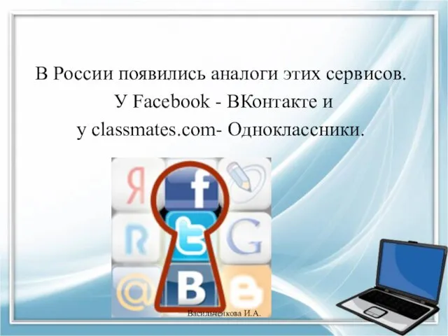 В России появились аналоги этих сервисов. У Facebook - ВКонтакте и у classmates.com- Одноклассники. Васильченкова И.А.