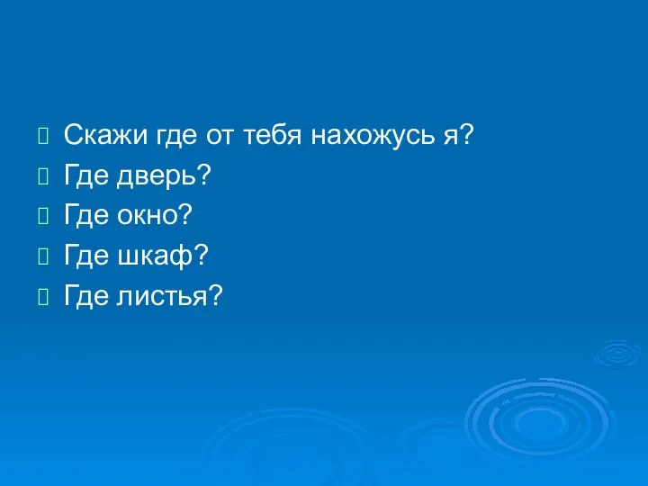 Скажи где от тебя нахожусь я? Где дверь? Где окно? Где шкаф? Где листья?