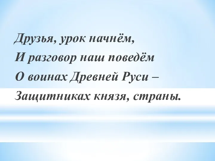 Друзья, урок начнём, И разговор наш поведём О воинах Древней Руси – Защитниках князя, страны.